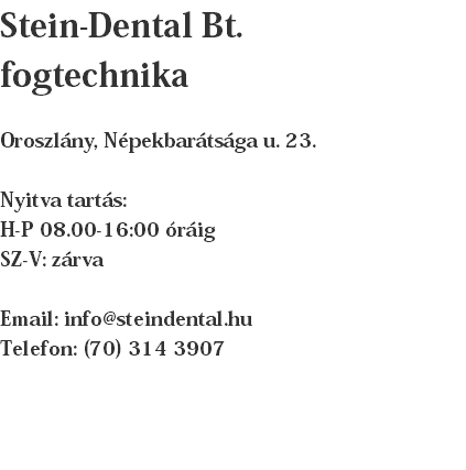 Stein-Dental Bt. fogtechnika Oroszlány, Népekbarátsága u. 23. Nyitva tartás: H-P 08.00-16:00 óráig SZ-V: zárva Email: info@steindental.hu Telefon: (70) 314 3907 